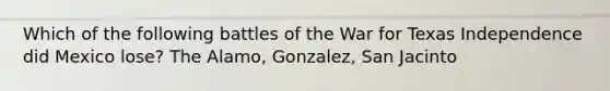 Which of the following battles of the War for Texas Independence did Mexico lose? The Alamo, Gonzalez, San Jacinto