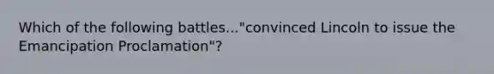 Which of the following battles..."convinced Lincoln to issue the Emancipation Proclamation"?