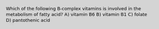 Which of the following B-complex vitamins is involved in the metabolism of fatty acid? A) vitamin B6 B) vitamin B1 C) folate D) pantothenic acid