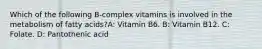 Which of the following B-complex vitamins is involved in the metabolism of fatty acids?A: Vitamin B6. B: Vitamin B12. C: Folate. D: Pantothenic acid