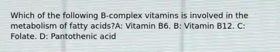 Which of the following B-complex vitamins is involved in the metabolism of fatty acids?A: Vitamin B6. B: Vitamin B12. C: Folate. D: Pantothenic acid