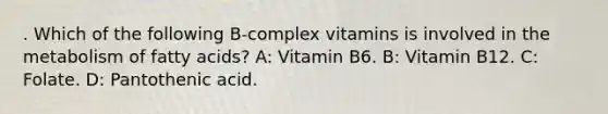 . Which of the following B-complex vitamins is involved in the metabolism of fatty acids? A: Vitamin B6. B: Vitamin B12. C: Folate. D: Pantothenic acid.