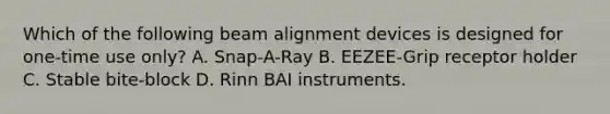 Which of the following beam alignment devices is designed for one-time use only? A. Snap-A-Ray B. EEZEE-Grip receptor holder C. Stable bite-block D. Rinn BAI instruments.