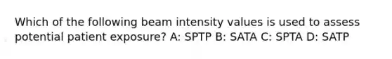 Which of the following beam intensity values is used to assess potential patient exposure? A: SPTP B: SATA C: SPTA D: SATP