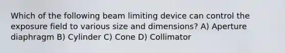 Which of the following beam limiting device can control the exposure field to various size and dimensions? A) Aperture diaphragm B) Cylinder C) Cone D) Collimator