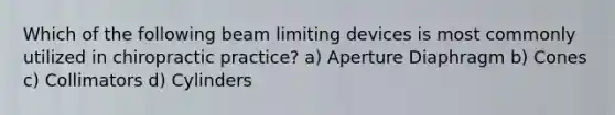 Which of the following beam limiting devices is most commonly utilized in chiropractic practice? a) Aperture Diaphragm b) Cones c) Collimators d) Cylinders