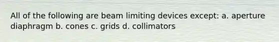 All of the following are beam limiting devices except: a. aperture diaphragm b. cones c. grids d. collimators