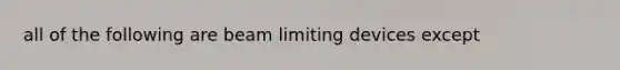 all of the following are beam limiting devices except