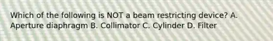 Which of the following is NOT a beam restricting device? A. Aperture diaphragm B. Collimator C. Cylinder D. Filter