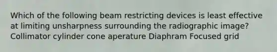 Which of the following beam restricting devices is least effective at limiting unsharpness surrounding the radiographic image? Collimator cylinder cone aperature Diaphram Focused grid