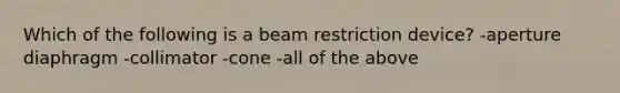 Which of the following is a beam restriction device? -aperture diaphragm -collimator -cone -all of the above