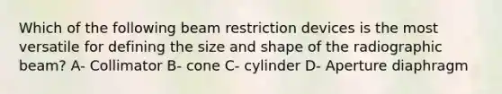 Which of the following beam restriction devices is the most versatile for defining the size and shape of the radiographic beam? A- Collimator B- cone C- cylinder D- Aperture diaphragm