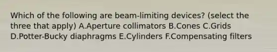 Which of the following are beam-limiting devices? (select the three that apply) A.Aperture collimators B.Cones C.Grids D.Potter-Bucky diaphragms E.Cylinders F.Compensating filters