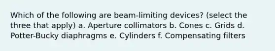 Which of the following are beam-limiting devices? (select the three that apply) a. Aperture collimators b. Cones c. Grids d. Potter-Bucky diaphragms e. Cylinders f. Compensating filters