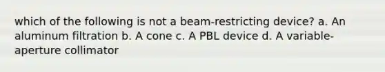 which of the following is not a beam-restricting device? a. An aluminum filtration b. A cone c. A PBL device d. A variable-aperture collimator