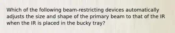 Which of the following beam-restricting devices automatically adjusts the size and shape of the primary beam to that of the IR when the IR is placed in the bucky tray?