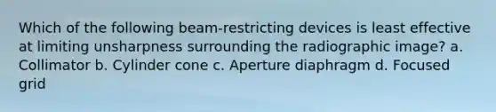 Which of the following beam-restricting devices is least effective at limiting unsharpness surrounding the radiographic image? a. Collimator b. Cylinder cone c. Aperture diaphragm d. Focused grid