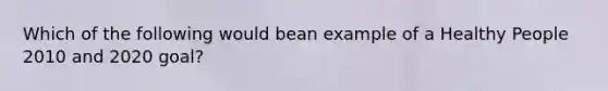 Which of the following would bean example of a Healthy People 2010 and 2020 goal?