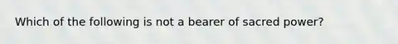 Which of the following is not a bearer of sacred power?