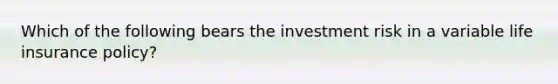 Which of the following bears the investment risk in a variable life insurance policy?