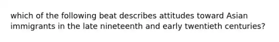 which of the following beat describes attitudes toward Asian immigrants in the late nineteenth and early twentieth centuries?