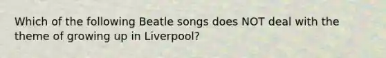 Which of the following Beatle songs does NOT deal with the theme of growing up in Liverpool?