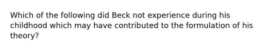 Which of the following did Beck not experience during his childhood which may have contributed to the formulation of his theory?