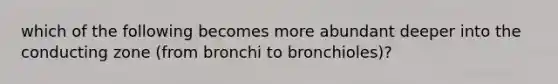 which of the following becomes more abundant deeper into the conducting zone (from bronchi to bronchioles)?