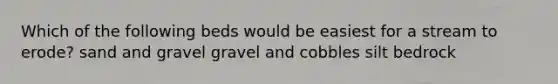 Which of the following beds would be easiest for a stream to erode? sand and gravel gravel and cobbles silt bedrock