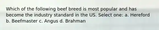 Which of the following beef breed is most popular and has become the industry standard in the US. Select one: a. Hereford b. Beefmaster c. Angus d. Brahman