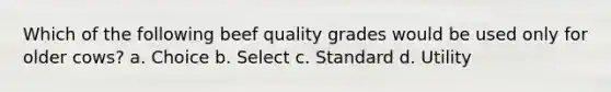 Which of the following beef quality grades would be used only for older cows? a. Choice b. Select c. Standard d. Utility