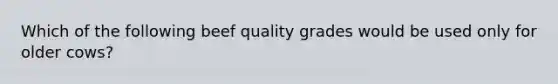 Which of the following beef quality grades would be used only for older cows?