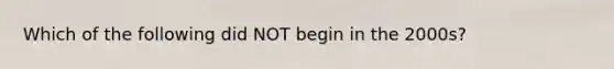Which of the following did NOT begin in the 2000s?