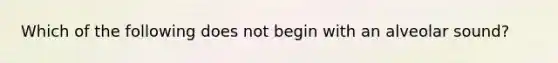 Which of the following does not begin with an alveolar sound?