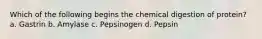 Which of the following begins the chemical digestion of protein? a. Gastrin b. Amylase c. Pepsinogen d. Pepsin