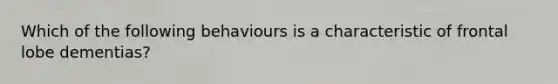 Which of the following behaviours is a characteristic of frontal lobe dementias?