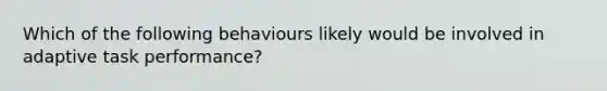 Which of the following behaviours likely would be involved in adaptive task performance?