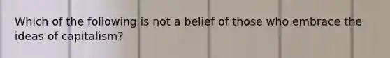 Which of the following is not a belief of those who embrace the ideas of capitalism?