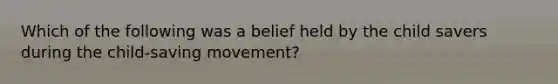 Which of the following was a belief held by the child savers during the child-saving movement?