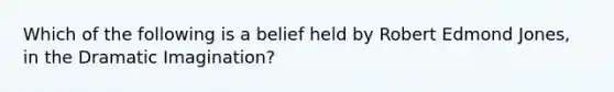 Which of the following is a belief held by Robert Edmond Jones, in the Dramatic Imagination?