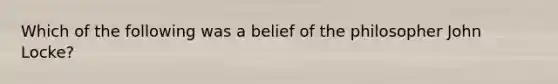 Which of the following was a belief of the philosopher John Locke?