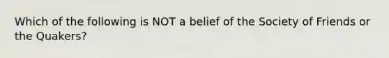 Which of the following is NOT a belief of the Society of Friends or the Quakers?