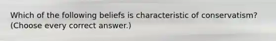 Which of the following beliefs is characteristic of conservatism? (Choose every correct answer.)