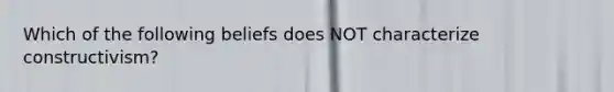 Which of the following beliefs does NOT characterize constructivism?