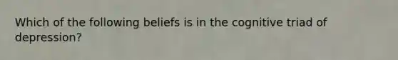 Which of the following beliefs is in the cognitive triad of depression?