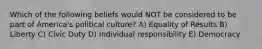 Which of the following beliefs would NOT be considered to be part of America's political culture? A) Equality of Results B) Liberty C) Civic Duty D) Individual responsibility E) Democracy