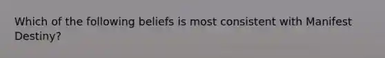 Which of the following beliefs is most consistent with Manifest Destiny?