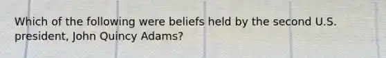 Which of the following were beliefs held by the second U.S. president, John Quincy Adams?