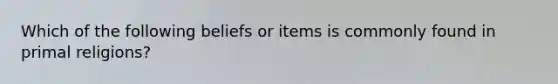 Which of the following beliefs or items is commonly found in primal religions?
