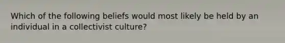 Which of the following beliefs would most likely be held by an individual in a collectivist culture?